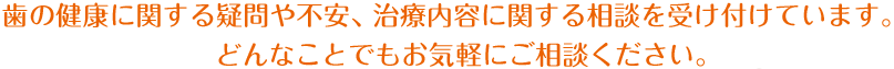 歯の健康に関する疑問や不安、治療内容に関する相談を受け付けています。どんなことでもお気軽にご相談ください。